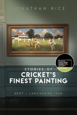 The Stories of Cricket's Finest Painting: Kent v Lancashire 1906 - Rice, Jonathan
