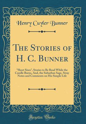 The Stories of H. C. Bunner: Short Sixes, Stories to Be Read While the Candle Burns, And, the Suburban Sage, Stray Notes and Comments on His Simple Life (Classic Reprint) - Bunner, Henry Cuyler