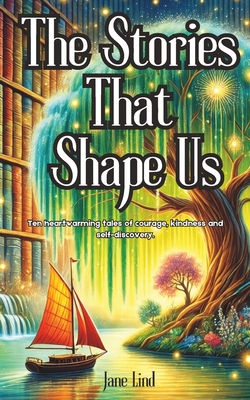 The Stories That Shape Us: Heartwarming tales of courage, kindness, and self-discovery, where magic inspires readers to embrace challenges, find inner strength, and celebrate the beauty of connection and everyday moments. - Lind, Jane