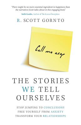 The Stories We Tell Ourselves: Stop Jumping to Conclusions. Free Yourself from Anxiety. Transform Your Relationships. - Gornto, R Scott