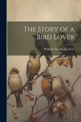 The Story of a Bird Lover - William Earl Dodge, Scott