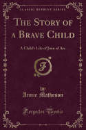 The Story of a Brave Child: A Child's Life of Joan of Arc (Classic Reprint)