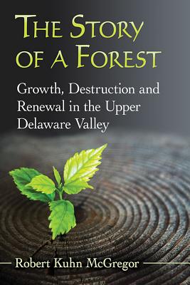 The Story of a Forest: Growth, Destruction and Renewal in the Upper Delaware Valley - McGregor, Robert Kuhn