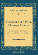 The Story of a Poet, Madison Cawein: His Intimate Life as Revealed by His Letters and Other Hitherto Unpublished Material, Including Reminiscences by His Closest Associates; Also Articles from Newspapers and Magazines, and a List of His Poems