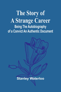 The Story of a Strange Career: Being the Autobiography of a ConvictAn Authentic Document