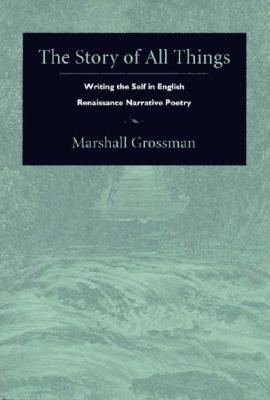 The Story of All Things: Writing the Self in English Renaissance Narrative Poetry - Grossman, Marshall
