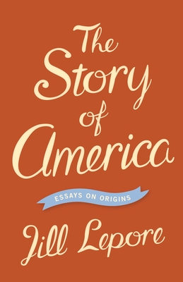 The Story of America: Essays on Origins - Lepore, Jill