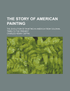 The Story of American Painting: The Evolution of Painting in America from Colonial Times to the Present
