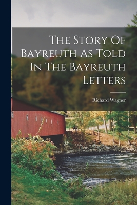 The Story Of Bayreuth As Told In The Bayreuth Letters - Wagner, Richard