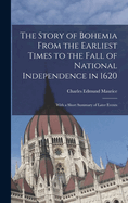 The Story of Bohemia from the Earliest Times to the Fall of National Independence in 1620: With a Short Summary of Later Events