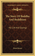 The Story of Buddha and Buddhism: His Life and Sayings