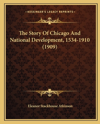 The Story Of Chicago And National Development, 1534-1910 (1909) - Atkinson, Eleanor Stackhouse
