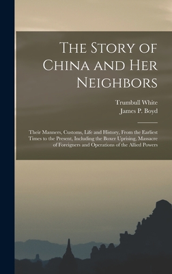 The Story of China and Her Neighbors: Their Manners, Customs, Life and History, From the Earliest Times to the Present, Including the Boxer Uprising, Massacre of Foreigners and Operations of the Allied Powers - White, Trumbull 1868-, and Boyd, James Penny (Creator)