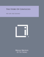 The Story of Confucius: His Life and Sayings