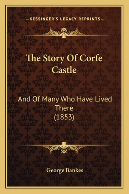 The Story of Corfe Castle: And of Many Who Have Lived There (1853) - Bankes, George