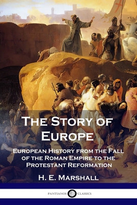 The Story of Europe: European History from the Fall of the Roman Empire to the Protestant Reformation - Marshall, H E