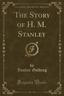 The Story of H. M. Stanley (Classic Reprint) - Golding, Vautier