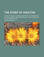 The Story of Houlton from the Public Records, and from the Experiences of Its Founders, Their Descendants, and Associates to the Present Time ..