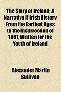 The Story of Ireland: A Narrative If Irish History from the Earliest Ages to the Insurrection of 1867, Written for the Youth of Ireland