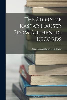 The Story of Kaspar Hauser From Authentic Records - Evans, Elizabeth Edson Gibson