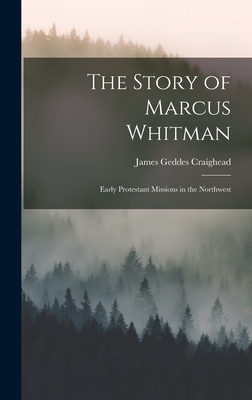 The Story of Marcus Whitman: Early Protestant Missions in the Northwest - Craighead, James Geddes