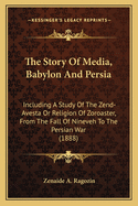 The Story Of Media, Babylon And Persia: Including A Study Of The Zend-Avesta Or Religion Of Zoroaster, From The Fall Of Nineveh To The Persian War (1888)