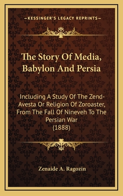 The Story of Media, Babylon and Persia: Including a Study of the Zend-Avesta or Religion of Zoroaster, from the Fall of Nineveh to the Persian War (1888) - Ragozin, Zenaide A