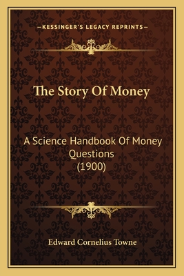 The Story of Money: A Science Handbook of Money Questions (1900) - Towne, Edward Cornelius