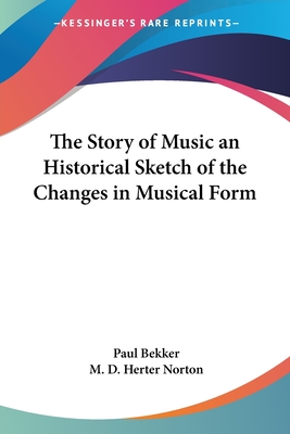 The Story of Music an Historical Sketch of the Changes in Musical Form - Bekker, Paul, and Norton, M D Herter (Translated by)