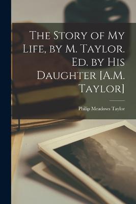 The Story of My Life, by M. Taylor. Ed. by His Daughter [A.M. Taylor] - Taylor, Philip Meadows