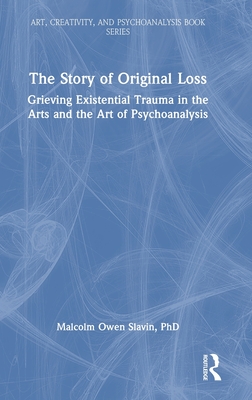 The Story of Original Loss: Grieving Existential Trauma in the Arts and the Art of Psychoanalysis - Slavin, Malcolm Owen, PhD