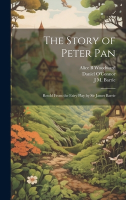 The Story of Peter Pan: Retold From the Fairy Play by Sir James Barrie - O'Connor, Daniel, and Barrie, J M 1860-1937, and Woodward, Alice B