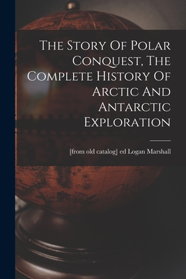 The Story Of Polar Conquest, The Complete History Of Arctic And Antarctic Exploration - Marshall, Logan [From Old Catalog] Ed (Creator)