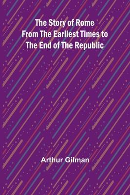 The Story of Rome from the Earliest Times to the End of the Republic - Gilman, Arthur