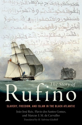 The Story of Rufino: Slavery, Freedom, and Islam in the Black Atlantic - Reis, Joo Jos, and Gomes, Flvio dos Santos, and Carvalho, Marcus J. M. de