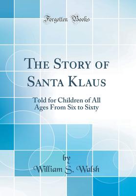 The Story of Santa Klaus: Told for Children of All Ages from Six to Sixty (Classic Reprint) - Walsh, William S