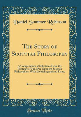 The Story of Scottish Philosophy: A Compendium of Selections from the Writings of Nine Pre-Eminent Scottish Philosophers, with Biobibliographical Essays (Classic Reprint) - Robinson, Daniel Sommer