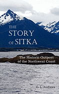 The Story of Sitka the Historic Outpost of the Northwest Coast (Fully Illustrated.)