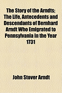 The Story of the Arndts: The Life, Antecedents and Descendants of Bernhard Arndt Who Emigrated to Pennsylvania in the Year 1731