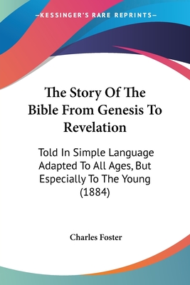 The Story Of The Bible From Genesis To Revelation: Told In Simple Language Adapted To All Ages, But Especially To The Young (1884) - Foster, Charles, MB