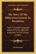 The Story Of The Bible From Genesis To Revelation: Told In Simple Language Adapted To All Ages, But Especially To The Young (1884)