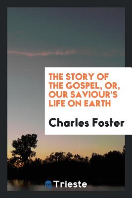 The Story of the Gospel, Or, Our Saviour's Life on Earth - Foster, Charles, MB