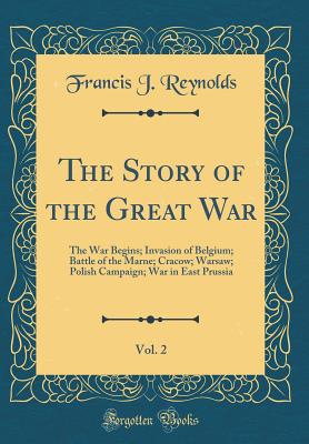 The Story of the Great War, Vol. 2: The War Begins; Invasion of Belgium; Battle of the Marne; Cracow; Warsaw; Polish Campaign; War in East Prussia (Classic Reprint) - Reynolds, Francis J