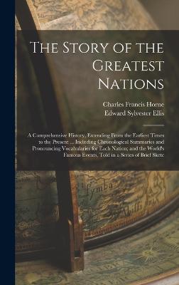 The Story of the Greatest Nations: A Comprehensive History, Extending From the Earliest Times to the Present ... Including Chronological Summaries and Pronouncing Vocabularies for Each Nation; and the World's Famous Events, Told in a Series of Brief Sketc - Ellis, Edward Sylvester, and Horne, Charles Francis