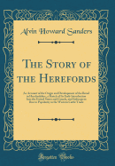The Story of the Herefords: An Account of the Origin and Development of the Breed in Herefordshire, a Sketch of Its Early Introduction Into the United States and Canada, and Subsequent Rise to Popularity in the Western Cattle Trade (Classic Reprint)
