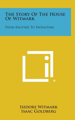 The Story of the House of Witmark: From Ragtime to Swingtime - Witmark, Isidore, and Goldberg, Isaac Ed and Tr