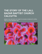 The Story of the Lall Bazar Baptist Church Calcutta: Being the History of Carey's Church from 24th April 1800 to the Present Day