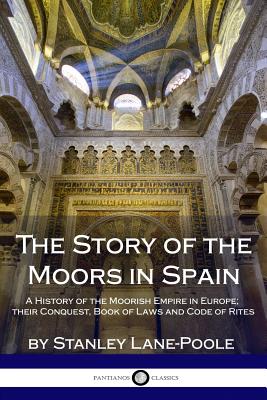 The Story of the Moors in Spain: A History of the Moorish Empire in Europe; their Conquest, Book of Laws and Code of Rites - Lane-Poole, Stanley