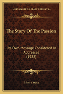 The Story Of The Passion: Its Own Message Considered In Addresses (1922)