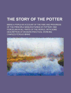 The Story of the Potter; Being a Popular Account of the Rise and Progress of the Principle Manufactures of Pottery and Porcelain in All Parts of the World, with Some Description of Modern Practical Working